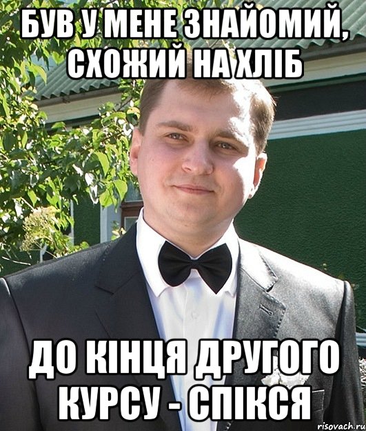 Був у мене знайомий, схожий на хліб до кінця другого курсу - спікся