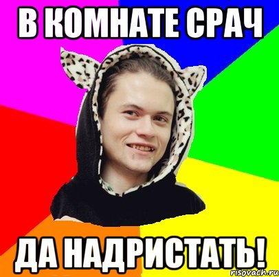 в комнате срач да надристать!