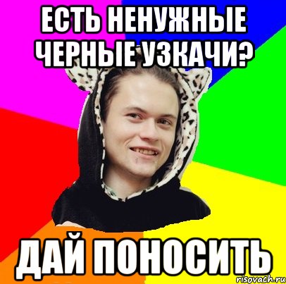 есть ненужные черные узкачи? дай поносить