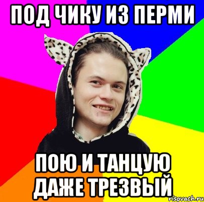 под чику из перми пою и танцую даже трезвый