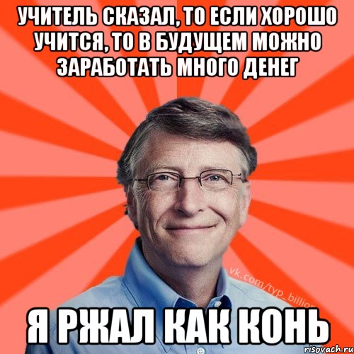 учитель сказал, то если хорошо учится, то в будущем можно заработать много денег я ржал как конь, Мем Типичный Миллиардер (Билл Гейст)