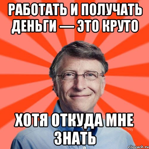 Работать и получать деньги — это круто Хотя откуда мне знать, Мем Типичный Миллиардер (Билл Гейст)