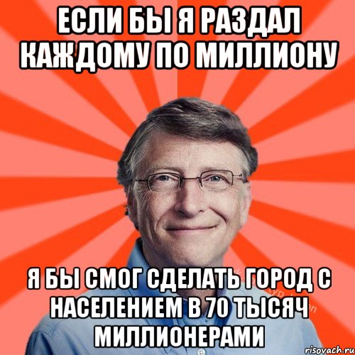 Если бы я раздал каждому по миллиону я бы смог сделать город с населением в 70 тысяч миллионерами