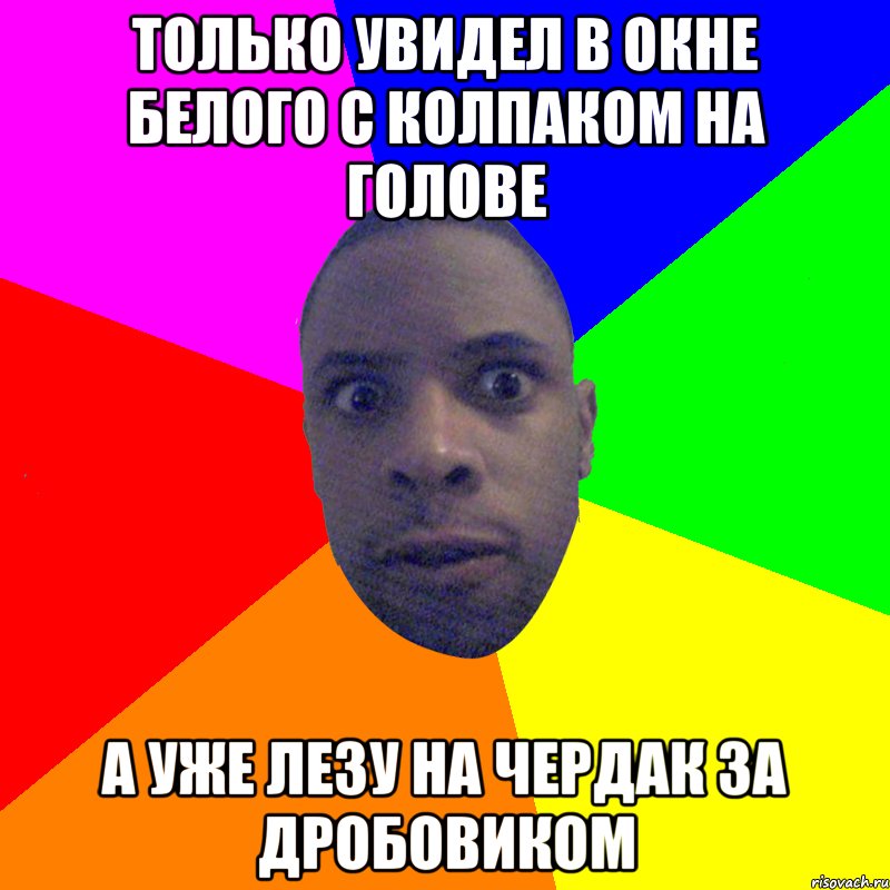 Только увидел в окне белого с колпаком на голове а уже лезу на чердак за дробовиком, Мем  Типичный Негр