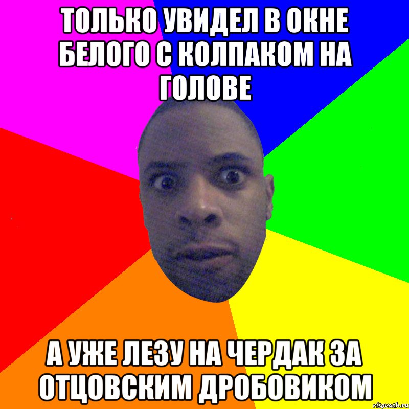 Только увидел в окне белого с колпаком на голове а уже лезу на чердак за отцовским дробовиком, Мем  Типичный Негр