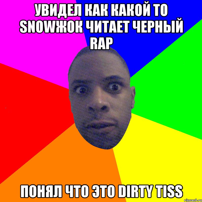 УВИДЕЛ КАК КАКОЙ ТО SNOWЖОК ЧИТАЕТ ЧЕРНЫЙ RAP ПОНЯЛ ЧТО ЭТО DIRTY TISS, Мем  Типичный Негр