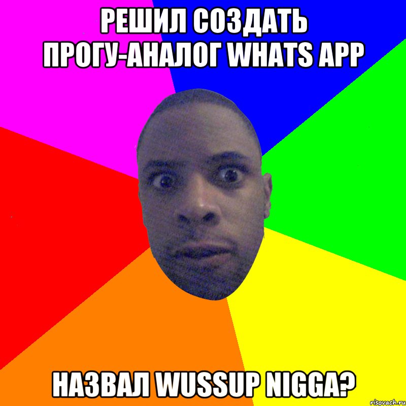 решил создать прогу-аналог Whats app Назвал Wussup nigga?, Мем  Типичный Негр