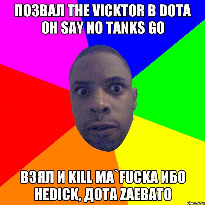 Позвал the Vicktor в dota он say no tanks go Взял и kill ma`fucka ибо неdick, дота zaebato, Мем  Типичный Негр