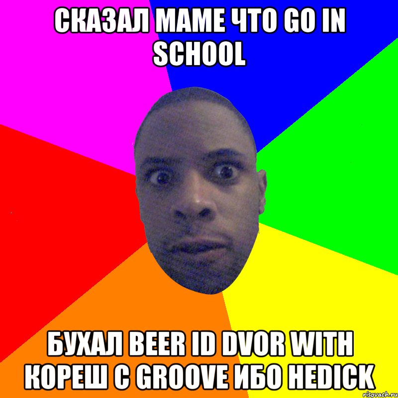 Сказал маме что go in school Бухал beer id dvor with кореш с groove Ибо неdick, Мем  Типичный Негр