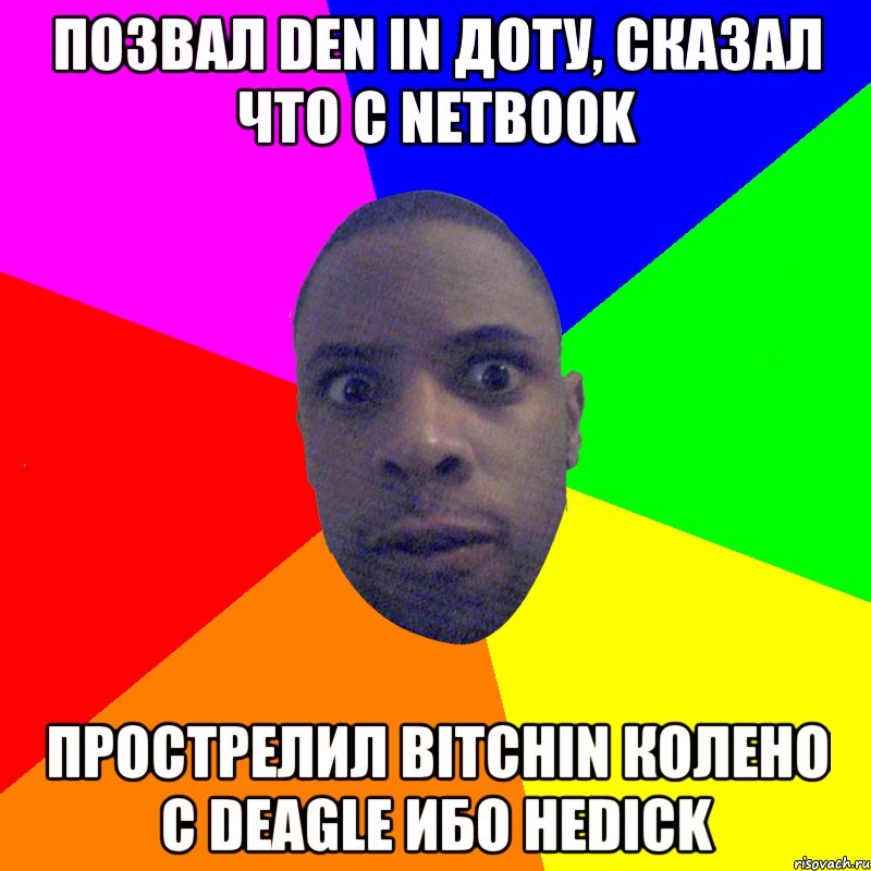 Позвал den in доту, сказал что с netbook Прострелил bitchin колено с deagle Ибо неdick, Мем  Типичный Негр