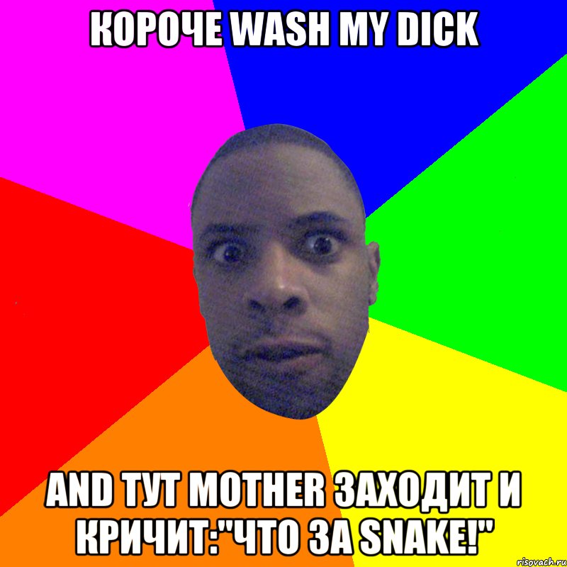 Короче wash my dick and тут mother заходит и кричит:"Что за snake!", Мем  Типичный Негр