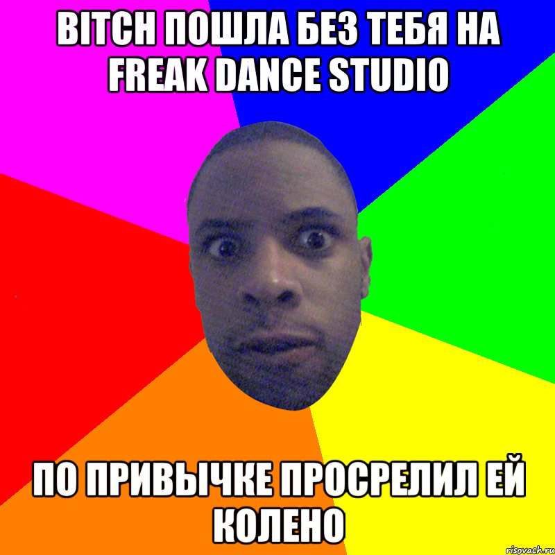 bitch пошла без тебя на freak dance studio по привычке просрелил ей колено, Мем  Типичный Негр