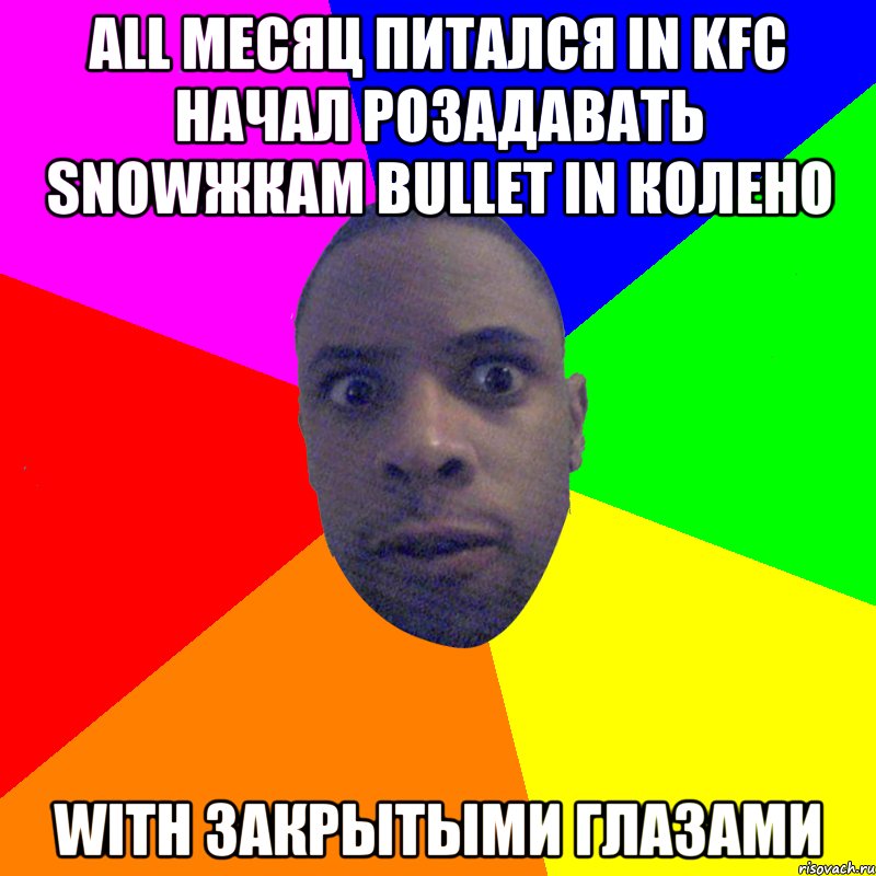 аll месяц питался in KFC начал розадавать snowжкам bullet in колено with закрытыми глазами, Мем  Типичный Негр