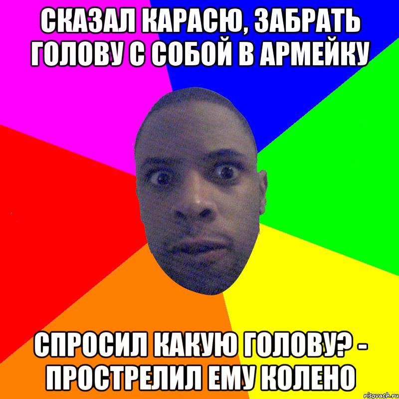 Сказал карасю, забрать голову с собой в армейку Спросил Какую голову? - прострелил ему колено, Мем  Типичный Негр