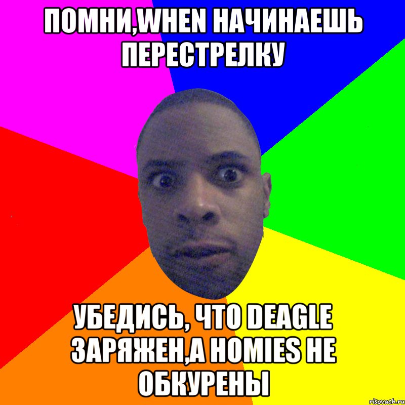 ПОМНИ,WHEN НАЧИНАЕШЬ ПЕРЕСТРЕЛКУ УБЕДИСЬ, ЧТО DEAGLE ЗАРЯЖЕН,А HOMIES НЕ ОБКУРЕНЫ, Мем  Типичный Негр