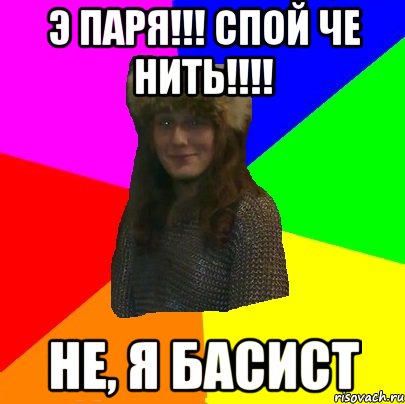 э паря!!! спой че нить!!!! не, я басист