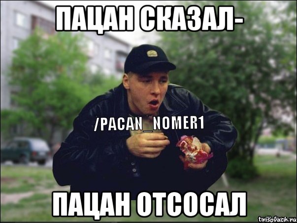Пацан сказал- Пацан отсосал
