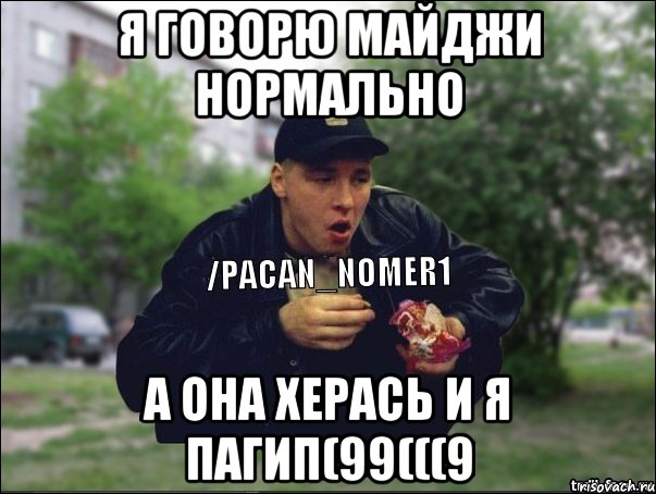 Я говорю Майджи нормально А она херась и я пагип(99(((9