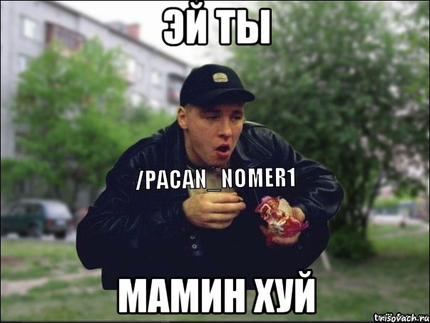 эй ты МАМИН ХУЙ