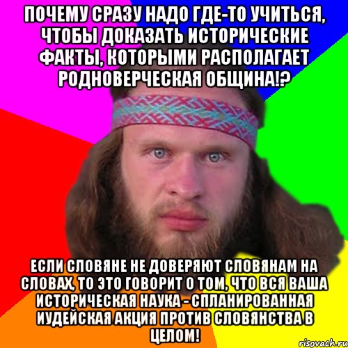 почему сразу надо где-то учиться, чтобы доказать исторические факты, которыми располагает родноверческая община!? если словяне не доверяют словянам на словах, то это говорит о том, что вся ваша историческая наука - спланированная иудейская акция против словянства в целом!, Мем Типичный долбослав