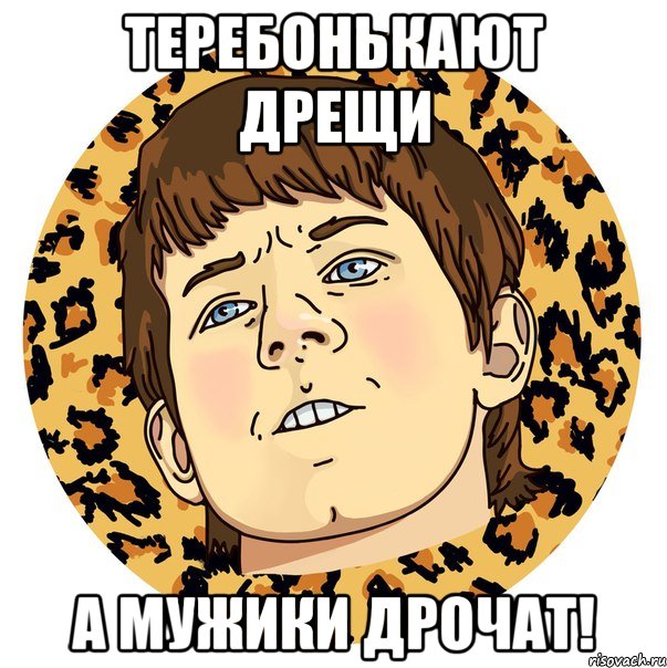 ТЕРЕБОНЬКАЮТ ДРЕЩИ А МУЖИКИ ДРОЧАТ!