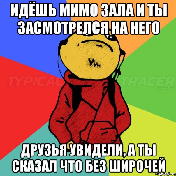 Идёшь мимо зала и ты засмотрелся на него Друзья увидели, а ты сказал что без широчей
