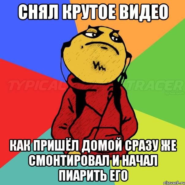 Снял крутое видео Как пришёл домой сразу же смонтировал и начал пиарить его