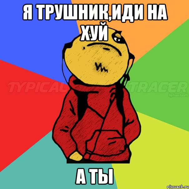 я трушник,иди на хуй а ты