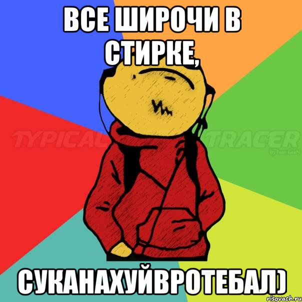 все широчи в стирке, суканахуйвротебал)