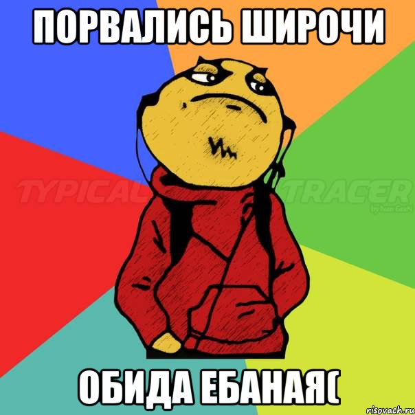 Порвались широчи обида ебаная(