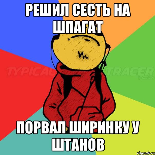 решил сесть на шпагат порвал ширинку у штанов