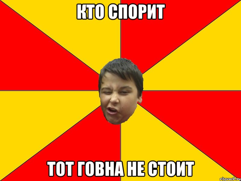 КТО СПОРИТ ТОТ ГОВНА НЕ СТОИТ