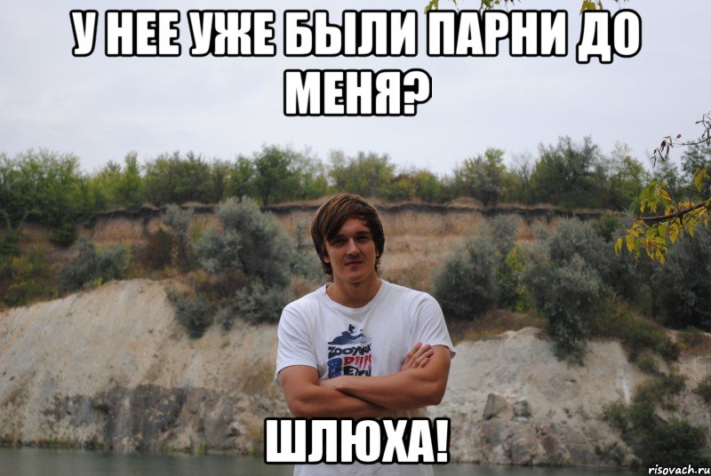 у нее уже были парни до меня? шлюха!