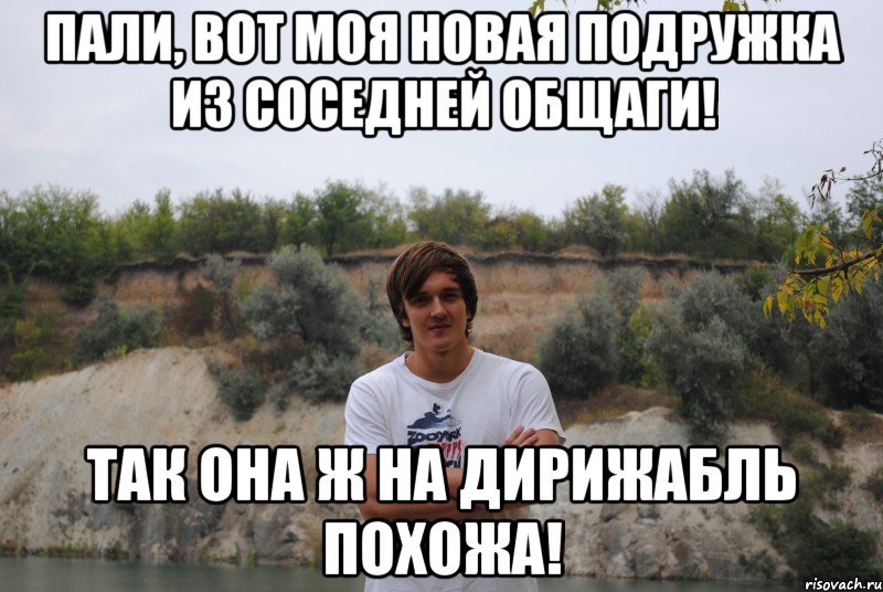 пали, вот моя новая подружка из соседней общаги! так она ж на дирижабль похожа!