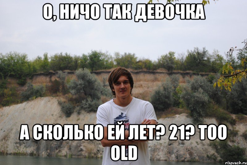 о, ничо так девочка а сколько ей лет? 21? too old