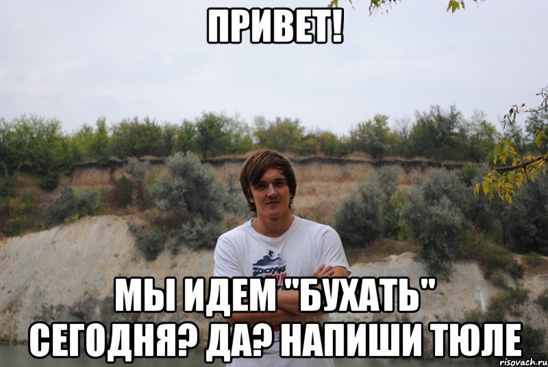 привет! мы идем "бухать" сегодня? Да? Напиши Тюле