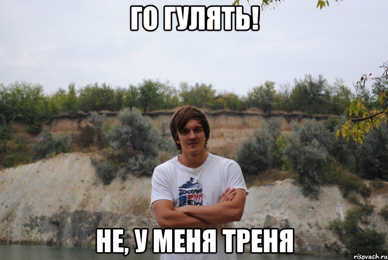 го гулять! не, у меня треня