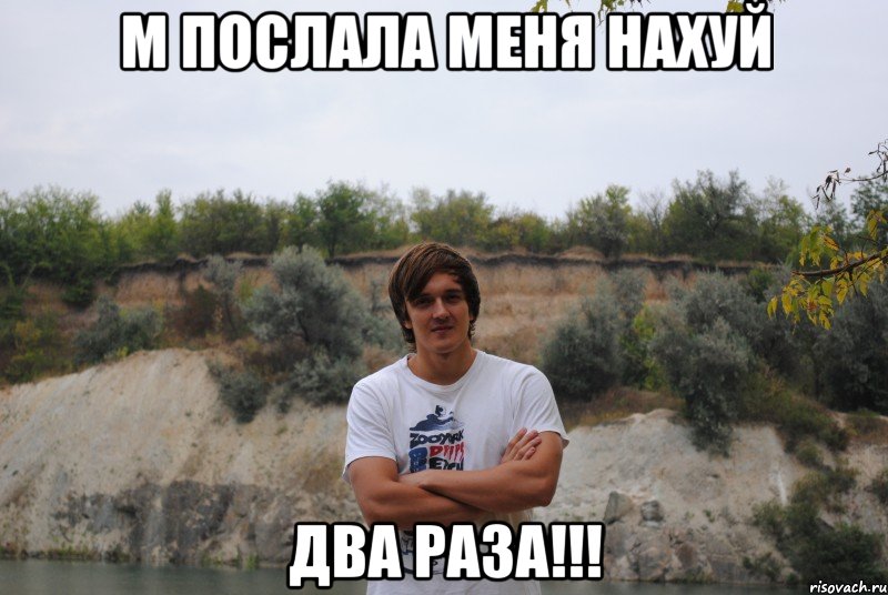М послала меня нахуй два раза!!!
