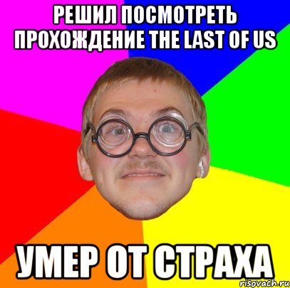 Решил посмотреть прохождение The last of us Умер от страха, Мем Типичный ботан