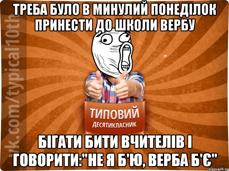 Треба було в минулий понеділок принести до школи вербу бігати бити вчителів і говорити:"Не я б'ю, верба б'є"