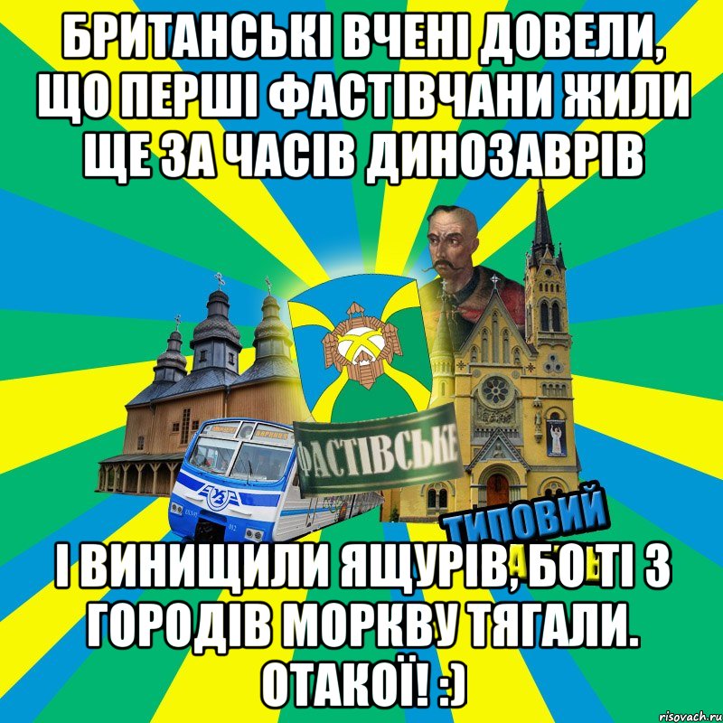 Британські вчені довели, що перші фастівчани жили ще за часів динозаврів і винищили ящурів, бо ті з городів моркву тягали. Отакої! :)