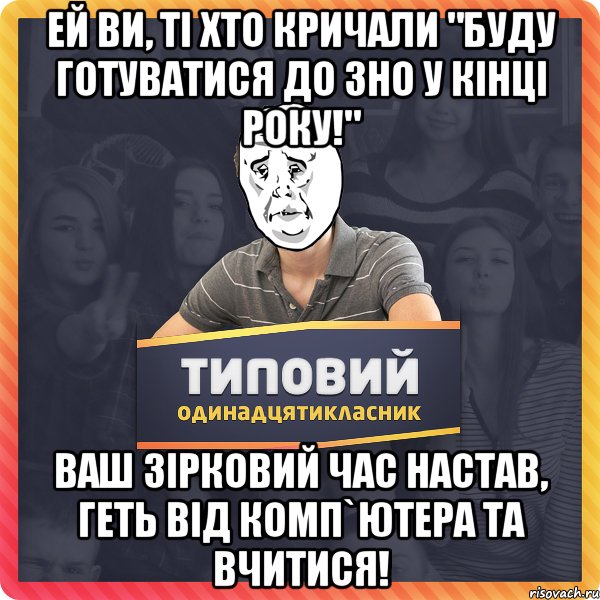 Ей ви, ті хто кричали "буду готуватися до ЗНО у кінці року!" Ваш зірковий час настав, геть від комп`ютера та вчитися!