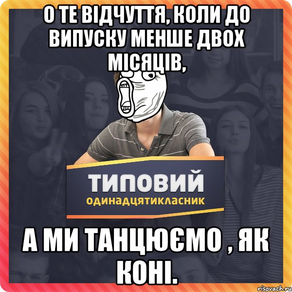 О те відчуття, коли до випуску менше двох місяців, А ми танцюємо , як коні.
