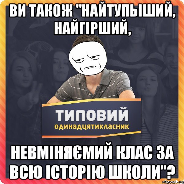 Ви також "найтупыший, найгірший, невміняємий клас за всю історію школи"?