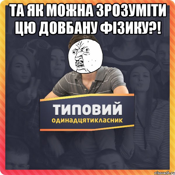 та як можна зрозуміти цю довбану фізику?! 