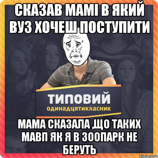 Сказав мамі в який ВУЗ хочеш поступити Мама сказала ,що таких мавп як я в зоопарк не беруть