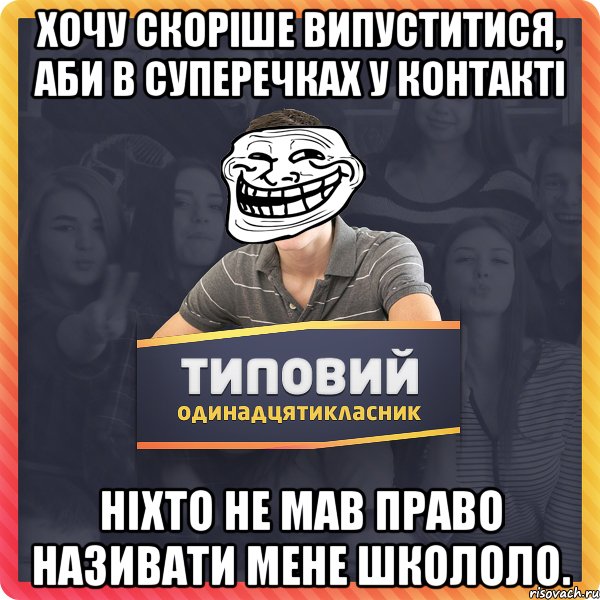 хочу скоріше випуститися, аби в суперечках у контакті ніхто не мав право називати мене школоло.
