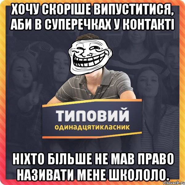 хочу скоріше випуститися, аби в суперечках у контакті ніхто більше не мав право називати мене школоло.