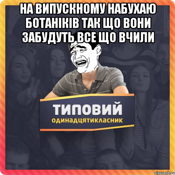 На випускному набухаю ботаніків так що вони забудуть все що вчили 