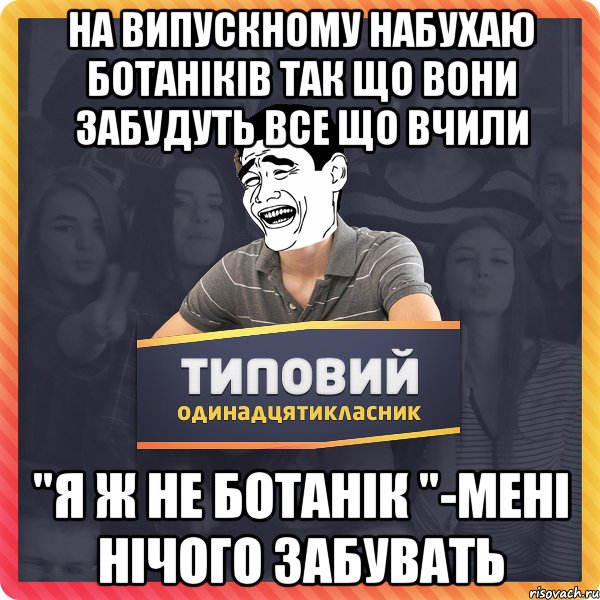На випускному набухаю ботаніків так що вони забудуть все що вчили "я ж не ботанік "-мені нічого забувать
